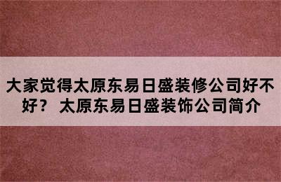 大家觉得太原东易日盛装修公司好不好？ 太原东易日盛装饰公司简介